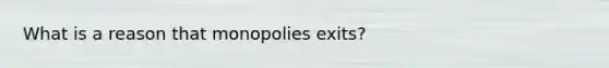 What is a reason that monopolies exits?