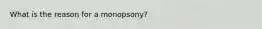 What is the reason for a monopsony?