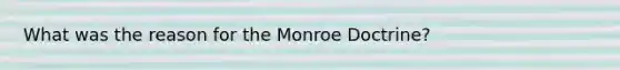 What was the reason for the Monroe Doctrine?