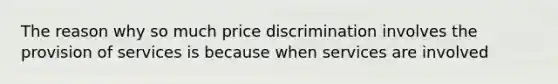 The reason why so much price discrimination involves the provision of services is because when services are involved