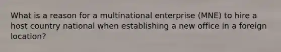 What is a reason for a multinational enterprise (MNE) to hire a host country national when establishing a new office in a foreign location?