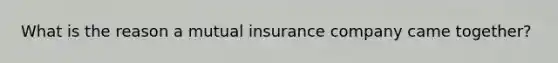 What is the reason a mutual insurance company came together?