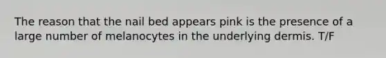 The reason that the nail bed appears pink is the presence of a large number of melanocytes in the underlying dermis. T/F