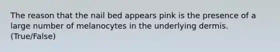 The reason that the nail bed appears pink is the presence of a large number of melanocytes in the underlying dermis. (True/False)