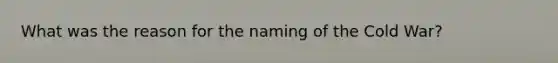 What was the reason for the naming of the Cold War?