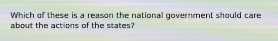 Which of these is a reason the national government should care about the actions of the states?