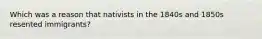 Which was a reason that nativists in the 1840s and 1850s resented immigrants?