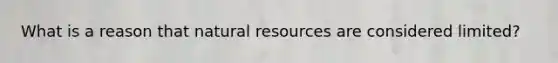 What is a reason that natural resources are considered limited?