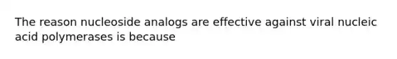 The reason nucleoside analogs are effective against viral nucleic acid polymerases is because