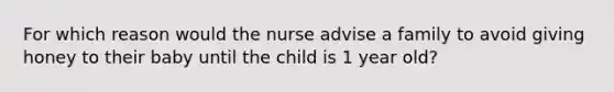 For which reason would the nurse advise a family to avoid giving honey to their baby until the child is 1 year old?