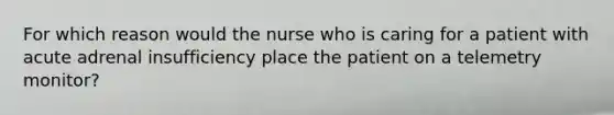 For which reason would the nurse who is caring for a patient with acute adrenal insufficiency place the patient on a telemetry monitor?