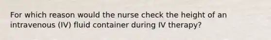 For which reason would the nurse check the height of an intravenous (IV) fluid container during IV therapy?