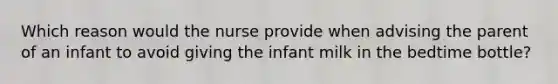 Which reason would the nurse provide when advising the parent of an infant to avoid giving the infant milk in the bedtime bottle?