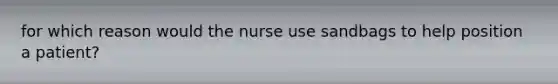 for which reason would the nurse use sandbags to help position a patient?