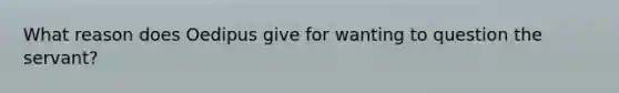 What reason does Oedipus give for wanting to question the servant?