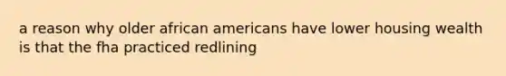 a reason why older african americans have lower housing wealth is that the fha practiced redlining