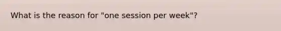 What is the reason for "one session per week"?