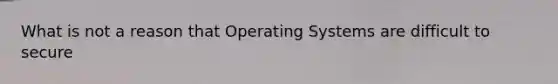 What is not a reason that Operating Systems are difficult to secure