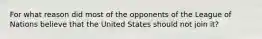 For what reason did most of the opponents of the League of Nations believe that the United States should not join it?