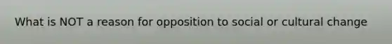 What is NOT a reason for opposition to social or cultural change