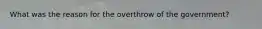 What was the reason for the overthrow of the government?