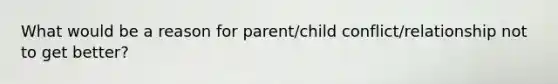 What would be a reason for parent/child conflict/relationship not to get better?