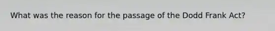What was the reason for the passage of the Dodd Frank Act?