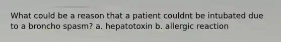 What could be a reason that a patient couldnt be intubated due to a broncho spasm? a. hepatotoxin b. allergic reaction