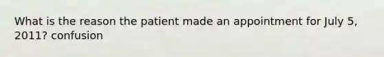 What is the reason the patient made an appointment for July 5, 2011? confusion