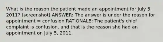 What is the reason the patient made an appointment for July 5, 2011? (screenshot) ANSWER: The answer is under the reason for appointment = confusion RATIONALE: The patient's chief complaint is confusion, and that is the reason she had an appointment on July 5, 2011.