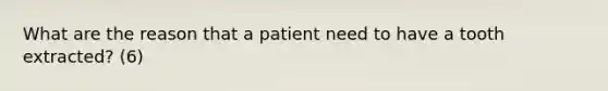 What are the reason that a patient need to have a tooth extracted? (6)