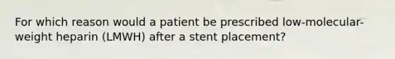 For which reason would a patient be prescribed low-molecular-weight heparin (LMWH) after a stent placement?