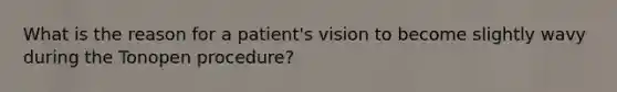 What is the reason for a patient's vision to become slightly wavy during the Tonopen procedure?