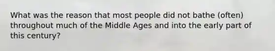 What was the reason that most people did not bathe (often) throughout much of the Middle Ages and into the early part of this century?