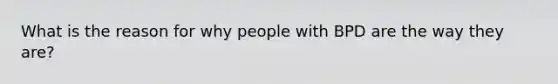 What is the reason for why people with BPD are the way they are?