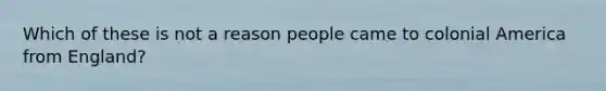 Which of these is not a reason people came to colonial America from England?