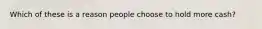Which of these is a reason people choose to hold more cash?