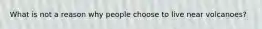 What is not a reason why people choose to live near volcanoes?