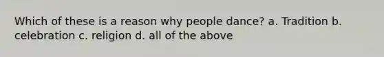 Which of these is a reason why people dance? a. Tradition b. celebration c. religion d. all of the above