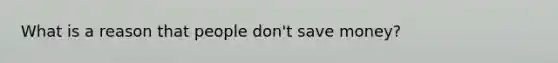 What is a reason that people don't save money?