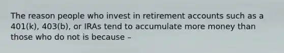 The reason people who invest in retirement accounts such as a 401(k), 403(b), or IRAs tend to accumulate more money than those who do not is because –