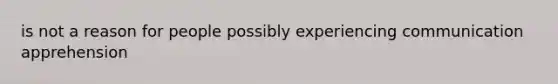 is not a reason for people possibly experiencing communication apprehension