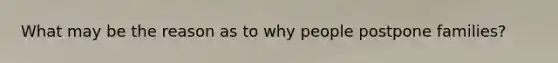 What may be the reason as to why people postpone families?