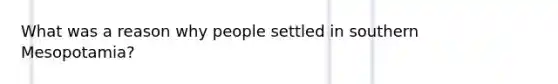 What was a reason why people settled in southern Mesopotamia?