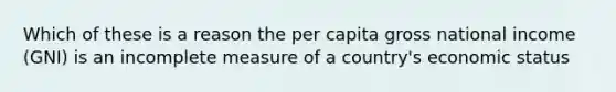 Which of these is a reason the per capita gross national income (GNI) is an incomplete measure of a country's economic status