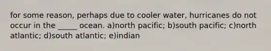 for some reason, perhaps due to cooler water, hurricanes do not occur in the _____ ocean. a)north pacific; b)south pacific; c)north atlantic; d)south atlantic; e)indian