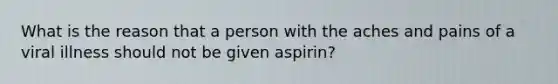 What is the reason that a person with the aches and pains of a viral illness should not be given aspirin?