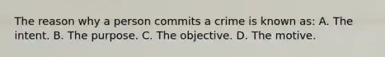 The reason why a person commits a crime is known as: A. The intent. B. The purpose. C. The objective. D. The motive.