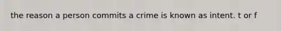 the reason a person commits a crime is known as intent. t or f