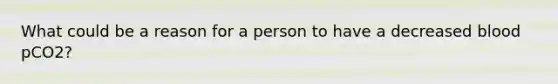 What could be a reason for a person to have a decreased blood pCO2?